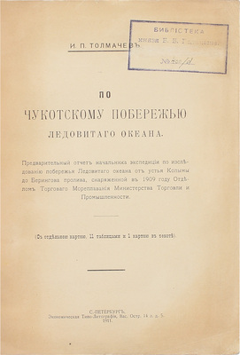 [Из библиотеки князя Б. Голицына с автографом автора].  Толмачев И.П. По Чукотскому побережью Ледовитого океана. Предварительный отчет начальника Экспедиции по исследованию побережья Ледовитого океана от устья Колымы до Берингова пролива… СПб.: Экономическая типо-лит., 1911.